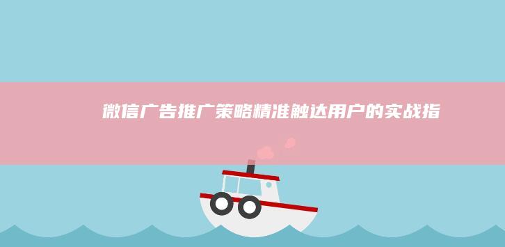 微信广告推广策略：精准触达用户的实战指南